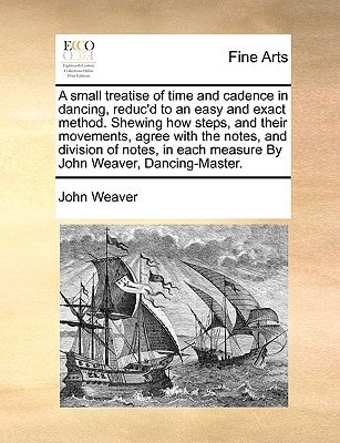 A small treatise of time and cadence in dancing, reduc'd to an easy and exact method. Shewing how steps, and their movements, agree with the notes, ... each measure By John Weaver, Dancing-Master.