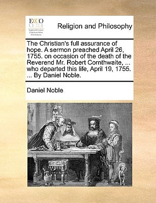 The Christian's full assurance of hope. A sermon preached April 26, 1755. on occasion of the death of the Reverend Mr. Robert Cornthwaite, ... who ... life, April 19, 1755. ... By Daniel Noble.