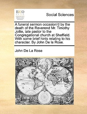 A funeral sermon occasion'd by the death of the Reverend Mr. Timothy Jollie, late pastor to the Congregational church at Sheffield. With some brief hints relating to his character. By John De la Rose.