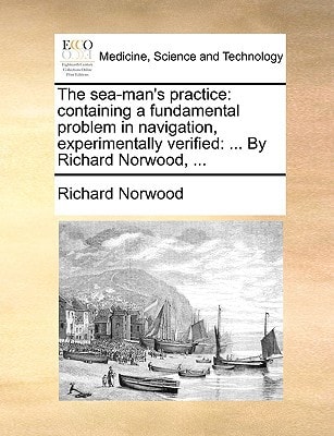The sea-man's practice: containing a fundamental problem in navigation, experimentally verified: ... By Richard Norwood, ...