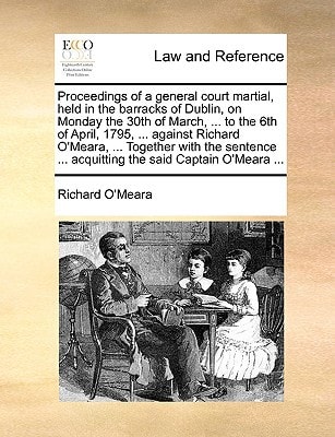 Proceedings of a general court martial, held in the barracks of Dublin, on Monday the 30th of March, ... to the 6th of April, 1795, ... against ... ... acquitting the said Captain O'Meara ...