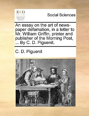 An essay on the art of news-paper defamation, in a letter to Mr. William Griffin, printer and publisher of the Morning Post, ... By C. D. Piguenit.