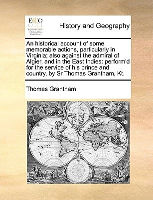 An historical account of some memorable actions, particularly in Virginia; also against the admiral of Algier, and in the East Indies: perform'd for ... and country, by Sr Thomas Grantham, Kt.