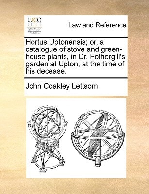 Hortus Uptonensis; or, a catalogue of stove and green-house plants, in Dr. Fothergill's garden at Upton, at the time of his decease.