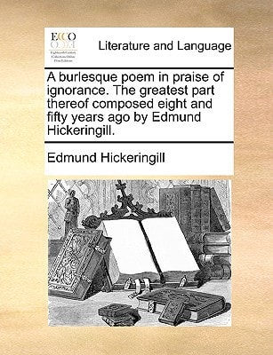 A burlesque poem in praise of ignorance. The greatest part thereof composed eight and fifty years ago by Edmund Hickeringill.