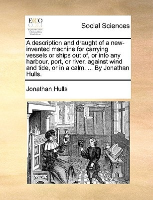 A description and draught of a new-invented machine for carrying vessels or ships out of, or into any harbour, port, or river, against wind and tide, or in a calm. ... By Jonathan Hulls.