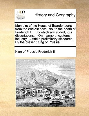 Memoirs of the House of Brandenburg: from the earliest accounts, to the death of Frederick I. ... To which are added, four dissertations. I. On ... discourse. By the present King of Prussia.