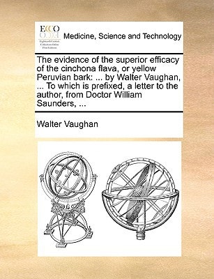 The evidence of the superior efficacy of the cinchona flava, or yellow Peruvian bark: ... by Walter Vaughan, ... To which is prefixed, a letter to the author, from Doctor William Saunders, ...