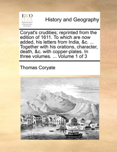 Coryat's crudities; reprinted from the edition of 1611. To which are now added, his letters from India, &c. ... Together with his orations, character, ... In three volumes. ... Volume 1 of 3