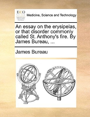 An essay on the erysipelas, or that disorder commonly called St. Anthony's fire. By James Bureau, ...