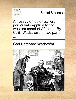 An essay on colonization, particularly applied to the western coast of Africa, ... By C. B. Wadstrom. In two parts. ...