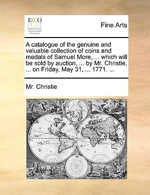 A catalogue of the genuine and valuable collection of coins and medals of Samuel More, ... which will be sold by auction, ... by Mr. Christie, ... on Friday, May 31, ... 1771. ...
