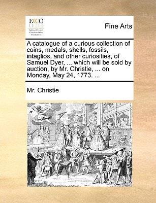 A catalogue of a curious collection of coins, medals, shells, fossils, intaglios, and other curiosities, of Samuel Dyer, ... which will be sold by ... Christie, ... on Monday, May 24, 1773. ...