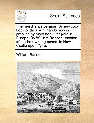 The merchant's penman: A new copy book of the usual hands now in practice by most book-keepers in Europe. By William Banson, master of the free-writing-school in New-Castle upon Tyne.