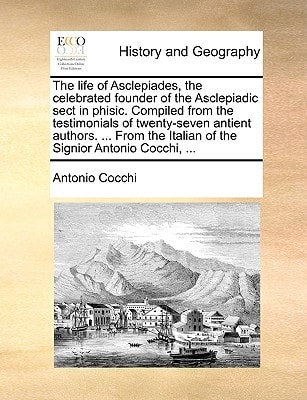 The life of Asclepiades, the celebrated founder of the Asclepiadic sect in phisic. Compiled from the testimonials of twenty-seven antient authors. ... ... Italian of the Signior Antonio Cocchi, ...