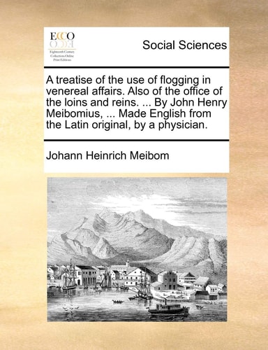 A treatise of the use of flogging in venereal affairs. Also of the office of the loins and reins. ... By John Henry Meibomius, ... Made English from the Latin original, by a physician.