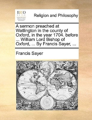 A sermon preached at Watlington in the county of Oxford, in the year 1704. before ... William Lord Bishop of Oxford, ... By Francis Sayer, ...