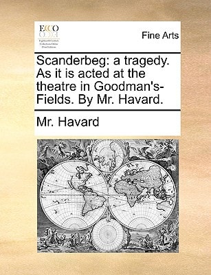 Scanderbeg: a tragedy. As it is acted at the theatre in Goodman's- Fields. By Mr. Havard.