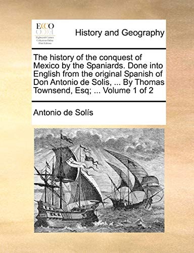 The history of the conquest of Mexico by the Spaniards. Done into English from the original Spanish of Don Antonio de Solis, ... By Thomas Townsend, Esq; ... Volume 1 of 2