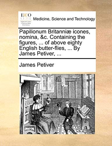 Papilionum Britanniæ icones, nomina, &c. Containing the figures, ... of above eighty English butter-flies, ... By James Petiver, ...