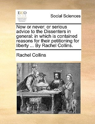 Now or never: or serious advice to the Dissenters in general: in which is contained reasons for their petitioning for liberty ... By Rachel Collins.