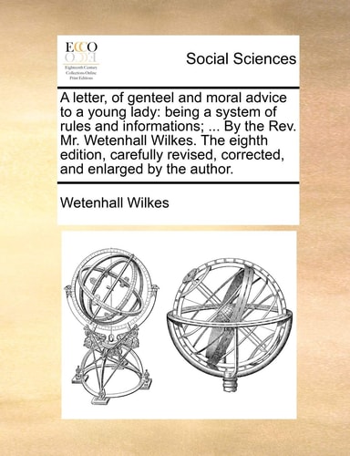 A letter, of genteel and moral advice to a young lady: being a system of rules and informations; ... By the Rev. Mr. Wetenhall Wilkes. The eighth ... corrected, and enlarged by the author.