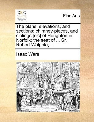 The plans, elevations, and sections; chimney-pieces, and cielings [sic] of Houghton in Norfolk; the seat of ... Sr. Robert Walpole; ...