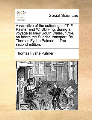 A narrative of the sufferings of T. F. Palmer and W. Skirving, during a voyage to New South Wales, 1794, on board the Suprise transport. By Thomas Fyshe Palmer, ... The second edition.