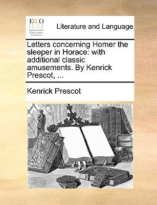 Letters concerning Homer the sleeper in Horace: with additional classic amusements. By Kenrick Prescot, ...
