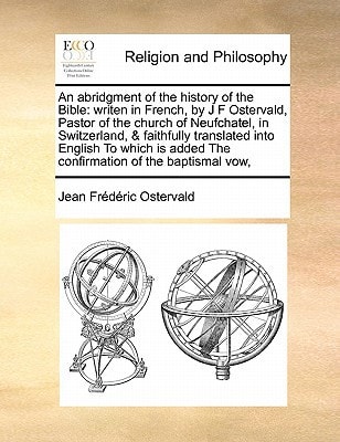 An abridgment of the history of the Bible: writen in French, by J F Ostervald, Pastor of the church of Neufchatel, in Switzerland, & faithfully ... added The confirmation of the baptismal vow,