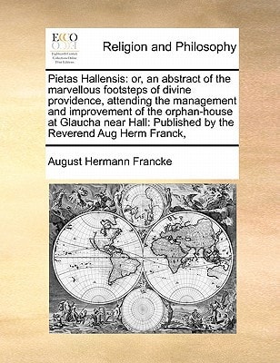 Pietas Hallensis: or, an abstract of the marvellous footsteps of divine providence, attending the management and improvement of the orphan-house at ... Published by the Reverend Aug Herm Franck,