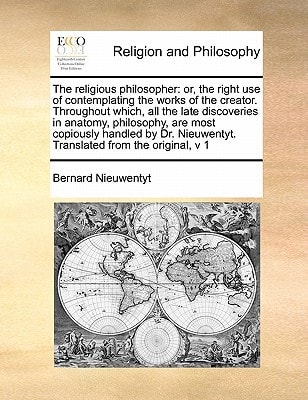 The religious philosopher: or, the right use of contemplating the works of the creator. Throughout which, all the late discoveries in anatomy, ... Nieuwentyt. Translated from the original, v 1