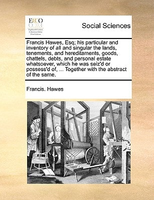 Francis Hawes, Esq; his particular and inventory of all and singular the lands, tenements, and hereditaments, goods, chattels, debts, and personal ... ... Together with the abstract of the same.