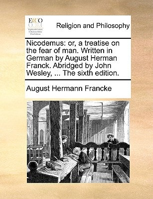 Nicodemus: or, a treatise on the fear of man. Written in German by August Herman Franck. Abridged by John Wesley, ... The sixth edition.