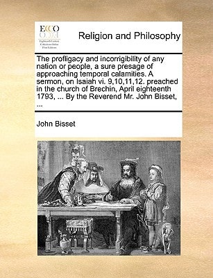 The profligacy and incorrigibility of any nation or people, a sure presage of approaching temporal calamities. A sermon, on Isaiah vi. 9,10,11,12. ... ... By the Reverend Mr. John Bisset, ...