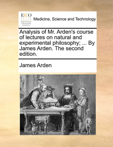 Analysis of Mr. Arden's course of lectures on natural and experimental philosophy; ... By James Arden. The second edition.