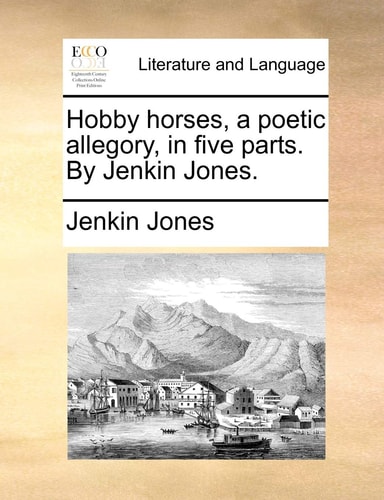 Hobby horses, a poetic allegory, in five parts. By Jenkin Jones.