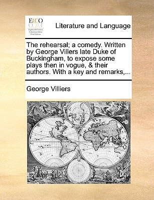 The rehearsal; a comedy. Written by George Villers late Duke of Buckingham, to expose some plays then in vogue, & their authors. With a key and remarks,...