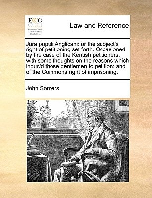 Jura populi Anglicani: or the subject's right of petitioning set forth. Occasioned by the case of the Kentish petitioners, with some thoughts on the ... and of the Commons right of imprisoning.