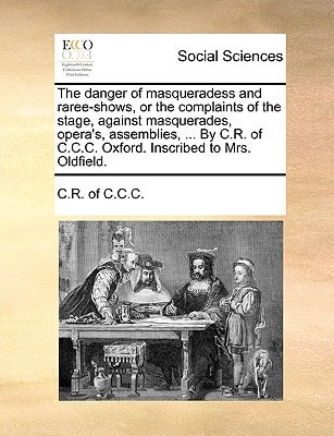 The danger of masqueradess and raree-shows, or the complaints of the stage, against masquerades, opera's, assemblies, ... By C.R. of C.C.C. Oxford. Inscribed to Mrs. Oldfield.