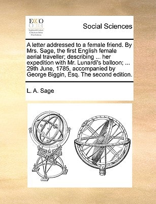 A letter addressed to a female friend. By Mrs. Sage, the first English female aerial traveller; describing ... her expedition with Mr. Lunardi's ... by George Biggin, Esq. The second edition.