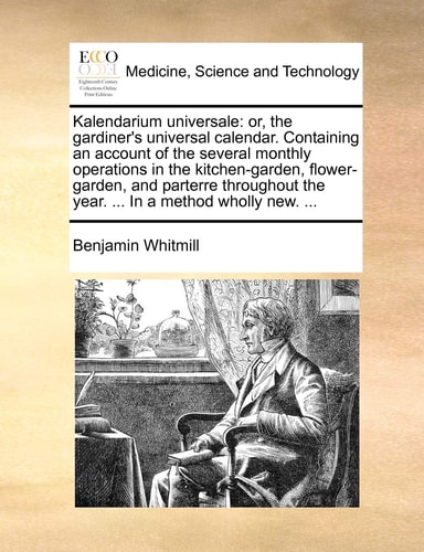 Kalendarium universale: or, the gardiner's universal calendar. Containing an account of the several monthly operations in the kitchen-garden, ... the year. ... In a method wholly new. ...