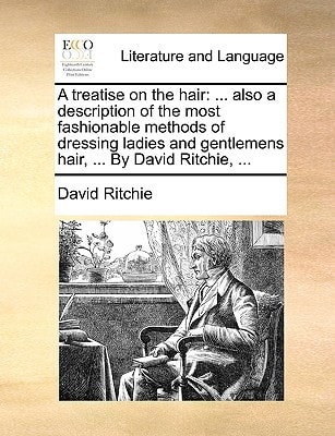 A treatise on the hair: ... also a description of the most fashionable methods of dressing ladies and gentlemens hair, ... By David Ritchie, ...