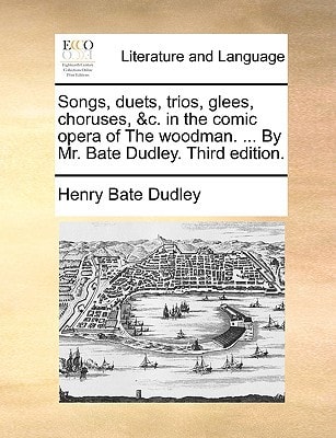 Songs, duets, trios, glees, choruses, &c. in the comic opera of The woodman. ... By Mr. Bate Dudley. Third edition.