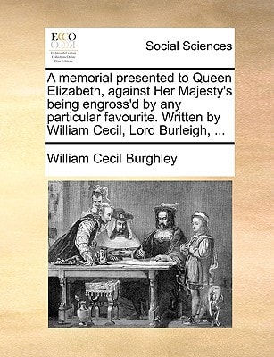 A memorial presented to Queen Elizabeth, against Her Majesty's being engross'd by any particular favourite. Written by William Cecil, Lord Burleigh, ...