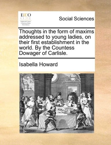 Thoughts in the form of maxims addressed to young ladies, on their first establishment in the world. By the Countess Dowager of Carlisle.