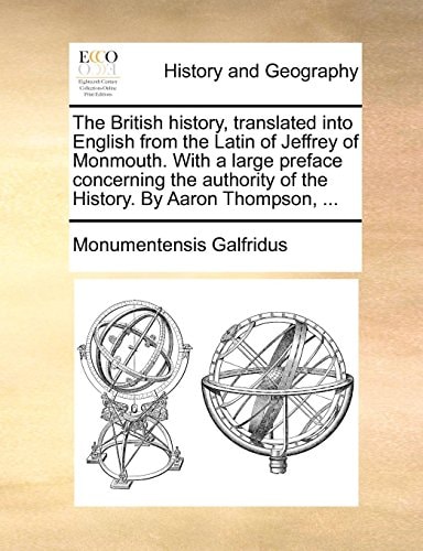 The British history, translated into English from the Latin of Jeffrey of Monmouth. With a large preface concerning the authority of the History. By Aaron Thompson, ...