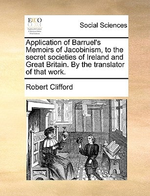 Application of Barruel's Memoirs of Jacobinism, to the secret societies of Ireland and Great Britain. By the translator of that work.