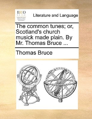 The common tunes; or, Scotland's church musick made plain. By Mr. Thomas Bruce ...