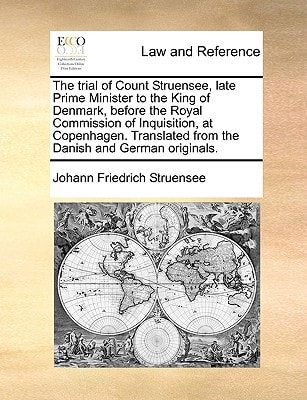 The trial of Count Struensee, late Prime Minister to the King of Denmark, before the Royal Commission of Inquisition, at Copenhagen. Translated from the Danish and German originals.